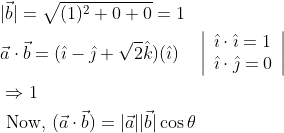 \begin{aligned} &|\vec{b}|=\sqrt{(1)^{2}+0+0}=1 \\ &\vec{a} \cdot \vec{b}=(\hat{\imath}-\hat{\jmath}+\sqrt{2} \hat{k})(\hat{\imath}) \quad\left|\begin{array}{l} \hat{\imath} \cdot \hat{\imath}=1 \\ \hat{\imath} \cdot \hat{\jmath}=0 \end{array}\right| \\ &\Rightarrow 1 \\ &\text { Now, }(\vec{a} \cdot \vec{b})=|\vec{a}||\vec{b}| \cos \theta \end{aligned}