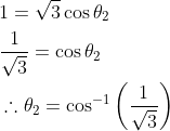 \begin{aligned} &1=\sqrt{3} \cos \theta_{2} \\ &\frac{1}{\sqrt{3}}=\cos \theta_{2} \\ &\therefore \theta_{2}=\cos ^{-1}\left(\frac{1}{\sqrt{3}}\right) \end{aligned}