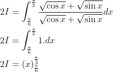 \begin{aligned} &2 I=\int_{\frac{\pi}{6}}^{\frac{\pi}{3}} \frac{\sqrt{\cos x}+\sqrt{\sin x}}{\sqrt{\cos x}+\sqrt{\sin x}} d x \\ &2 I=\int_{\frac{\pi}{6}}^{\frac{\pi}{3}} 1 . d x \\ &2 I=(x)_{\frac{\pi}{6}}^{\frac{\pi}{3}} \end{aligned}