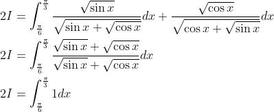 \begin{aligned} &2 I=\int_{\frac{\pi}{6}}^{\frac{\pi}{3}} \frac{\sqrt{\sin x}}{\sqrt{\sin x+\sqrt{\cos x}}} d x+\frac{\sqrt{\cos x}}{\sqrt{\cos x+\sqrt{\sin x}}} d x \\ &2 I=\int_{\frac{\pi}{6}}^{\frac{\pi}{3}} \frac{\sqrt{\sin x}+\sqrt{\cos x}}{\sqrt{\sin x}+\sqrt{\cos x}} d x \\ &2 I=\int_{\frac{\pi}{6}}^{\frac{\pi}{3}} 1 d x \end{aligned}