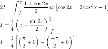 \begin{aligned} &2 I=\int_{\frac{-\pi}{2}}^{\frac{\pi}{2}} \frac{1+\cos 2 x}{2} d x\left[\cos 2 x=2 \cos ^{2} x-1\right] \\ &I=\frac{1}{4}\left(x+\frac{\sin 2 x}{2}\right)_{\frac{-\pi}{2}}^{\frac{\pi}{2}} \\ &I=\frac{1}{4}\left[\left(\frac{\pi}{2}+0\right)-\left(\frac{-\pi}{2}+0\right)\right] \end{aligned}