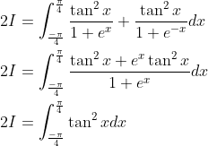 \begin{aligned} &2 I=\int_{\frac{-\pi}{4}}^{\frac{\pi}{4}} \frac{\tan ^{2} x}{1+e^{x}}+\frac{\tan ^{2} x}{1+e^{-x}} d x \\ &2 I=\int_{\frac{-\pi}{4}}^{\frac{\pi}{4}} \frac{\tan ^{2} x+e^{x} \tan ^{2} x}{1+e^{x}} d x \\ &2 I=\int_{\frac{-\pi}{4}}^{\frac{\pi}{4}} \tan ^{2} x d x \end{aligned}