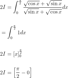 \begin{aligned} &2 I=\int_{0}^{\frac{\pi}{2}} \frac{\sqrt{\cos x}+\sqrt{\sin x}}{\sqrt{\sin x}+\sqrt{\cos x}} d x \\\\ &=\int_{0}^{\frac{\pi}{2}} 1 d x \\\\ &2 I=[x]_{0}^{\frac{\pi}{2}} \\\\ &2 I=\left[\frac{\pi}{2}-0\right] \end{aligned}