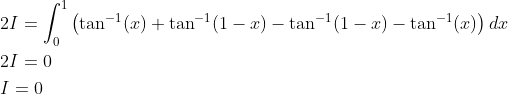 \begin{aligned} &2 I=\int_{0}^{1}\left(\tan ^{-1}(x)+\tan ^{-1}(1-x)-\tan ^{-1}(1-x)-\tan ^{-1}(x)\right) d x \\ &2 I=0 \\ &I=0 \end{aligned}