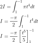 \begin{aligned} &2 I=\int_{1}^{-1} \pi t^{4} d t \\ &I=\frac{-\pi}{2} \int_{1}^{-1} t^{4} d t \\ &I=\frac{-\pi}{2}\left[\frac{t^{5}}{5}\right]_{1}^{-1} \end{aligned}