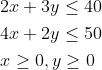 \begin{aligned} &2 x+3 y \leq 40 \\ &4 x+2 y \leq 50 \\ &x \geq 0, y \geq 0 \end{aligned}