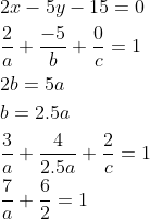 \begin{aligned} &2 x-5 y-15=0 \\ &\frac{2}{a}+\frac{-5}{b}+\frac{0}{c}=1 \\ &2 b=5 a \\ &b=2.5 a \\ &\frac{3}{a}+\frac{4}{2.5 a}+\frac{2}{c}=1 \\ &\frac{7}{a}+\frac{6}{2}=1 \end{aligned}