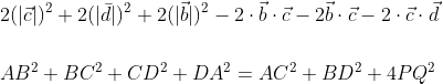 \begin{aligned} &2(|\vec{c}|)^{2}+2(|\bar{d}|)^{2}+2(|\vec{b}|)^{2}-2 \cdot \vec{b} \cdot \vec{c}-2 \vec{b} \cdot \vec{c}-2 \cdot \vec{c} \cdot \vec{d} \\\\ &A B^{2}+B C^{2}+C D^{2}+D A^{2}=A C^{2}+B D^{2}+4 P Q^{2} \end{aligned}