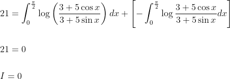 \begin{aligned} &21=\int_{0}^{\frac{\pi}{2}} \log \left(\frac{3+5 \cos x}{3+5 \sin x}\right) d x+\left[-\int_{0}^{\frac{\pi}{2}} \log \frac{3+5 \cos x}{3+5 \sin x} d x\right] \\\\ &21=0 \\\\ &I=0 \end{aligned}