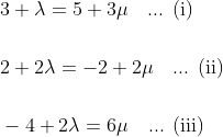 \begin{aligned} &3+\lambda=5+3 \mu\quad \text {... (i)}\\\\ &2+2 \lambda=-2+2 \mu \quad \text {... (ii)}\\\\ &-4+2 \lambda=6 \mu\quad \text {... (iii)} \end{aligned}