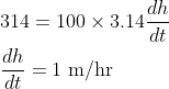 \begin{aligned} &314=100 \times 3.14 \frac{d h}{d t} \\ &\frac{d h}{d t}=1 \mathrm{~m} / \mathrm{hr} \end{aligned}