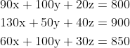 \begin{aligned} &90 \mathrm{x}+100 \mathrm{y}+20 \mathrm{z}=800 \\ &130 \mathrm{x}+50 \mathrm{y}+40 \mathrm{z}=900 \\ &60 \mathrm{x}+100 \mathrm{y}+30 \mathrm{z}=850 \end{aligned}
