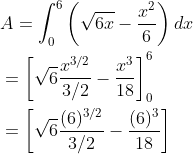\begin{aligned} &A=\int_{0}^{6}\left(\sqrt{6 x}-\frac{x^{2}}{6}\right) d x \\ &=\left[\sqrt{6} \frac{x^{3 / 2}}{3 / 2}-\frac{x^{3}}{18}\right]_{0}^{6} \\ &=\left[\sqrt{6} \frac{(6)^{3 / 2}}{3 / 2}-\frac{(6)^{3}}{18}\right] \end{aligned}