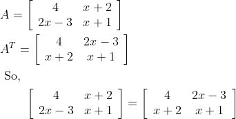 \begin{aligned} &A=\left[\begin{array}{cc} 4 & x+2 \\ 2 x-3 & x+1 \end{array}\right] \\ &A^{T}=\left[\begin{array}{cc} 4 & 2 x-3 \\ x+2 & x+1 \end{array}\right] \\ &\text { So, } \\ &\qquad\left[\begin{array}{cc} 4 & x+2 \\ 2 x-3 & x+1 \end{array}\right]=\left[\begin{array}{cc} 4 & 2 x-3 \\ x+2 & x+1 \end{array}\right] \end{aligned}