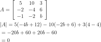 \begin{aligned} &A=\left[\begin{array}{ccc} 5 & 10 & 3 \\ -2 & -4 & 6 \\ -1 & -2 & b \end{array}\right] \\ &|A|=5(-4 b+12)-10(-2 b+6)+3(4-4) \\ &=-20 b+60+20 b-60 \\ &=0 \end{aligned}