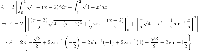 \begin{aligned} &A=2\left[\int_{0}^{1} \sqrt{4-(x-2)^{2}} d x+\int_{1}^{2} \sqrt{4-x^{2}} d x\right] \\ &\Rightarrow A=2\left[\left[\frac{(x-2)}{2} \sqrt{4-(x-2)^{2}}+\frac{4}{2} \sin ^{-1} \frac{(x-2)}{2}\right]_{0}^{1}+\left[\frac{x}{2} \sqrt{4-x^{2}}+\frac{4}{2} \sin ^{-1} \frac{x}{2}\right]_{1}^{2}\right] \\ &\Rightarrow A=2\left\{-\frac{\sqrt{3}}{2}+2 \sin ^{-1}\left(-\frac{1}{2}\right)-2 \sin ^{-1}(-1)+2 \sin ^{-1}(1)-\frac{\sqrt{3}}{2}-2 \sin -1 \frac{1}{2}\right\} \end{aligned}