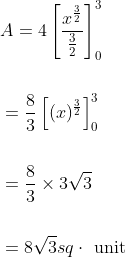 \begin{aligned} &A=4\left[\frac{x^{\frac{3}{2}}}{\frac{3}{2}}\right]_{0}^{3} \\\\ &=\frac{8}{3}\left[(x)^{\frac{3}{2}}\right]_{0}^{3} \\\\ &=\frac{8}{3} \times 3 \sqrt{3} \\\\ &=8 \sqrt{3} s q \cdot \text { unit } \end{aligned}