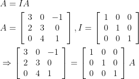 \begin{aligned} &A=I A \\ &A=\left[\begin{array}{ccc} 3 & 0 & -1 \\ 2 & 3 & 0 \\ 0 & 4 & 1 \end{array}\right], I=\left[\begin{array}{ccc} 1 & 0 & 0 \\ 0 & 1 & 0 \\ 0 & 0 & 1 \end{array}\right] \\ &\Rightarrow\left[\begin{array}{lll} 3 & 0 & -1 \\ 2 & 3 & 0 \\ 0 & 4 & 1 \end{array}\right]=\left[\begin{array}{lll} 1 & 0 & 0 \\ 0 & 1 & 0 \\ 0 & 0 & 1 \end{array}\right] A \end{aligned}