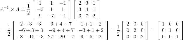 \begin{aligned} &A^{-1} \times A=\frac{1}{2}\left[\begin{array}{ccc} 1 & 1 & -1 \\ -3 & 1 & 1 \\ 9 & -5 & -1 \end{array}\right]\left[\begin{array}{ccc} 2 & 3 & 1 \\ 3 & 4 & 1 \\ 3 & 7 & 2 \end{array}\right] \\ &=\frac{1}{2}\left[\begin{array}{ccc} 2+3-3 & 3+4-7 & 1+1-2 \\ -6+3+3 & -9+4+7 & -3+1+2 \\ 18-15-3 & 27-20-7 & 9-5-2 \end{array}\right]=\frac{1}{2}\left[\begin{array}{lll} 2 & 0 & 0 \\ 0 & 2 & 0 \\ 0 & 0 & 2 \end{array}\right]=\left[\begin{array}{lll} 1 & 0 & 0 \\ 0 & 1 & 0 \\ 0 & 0 & 1 \end{array}\right] \end{aligned}