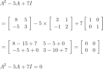 \begin{aligned} &A^{2}-5 A+7 I \\\\ &=\left[\begin{array}{cc} 8 & 5 \\ -5 & 3 \end{array}\right]-5 \times\left[\begin{array}{cc} 3 & 1 \\ -1 & 2 \end{array}\right]+7\left[\begin{array}{ll} 1 & 0 \\ 0 & 1 \end{array}\right] \\\\ &=\left[\begin{array}{ll} 8-15+7 & 5-5+0 \\ -5+5+0 & 3-10+7 \end{array}\right]=\left[\begin{array}{ll} 0 & 0 \\ 0 & 0 \end{array}\right] \\\\ &A^{2}-5 A+7 I=0 \end{aligned}