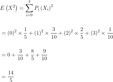 \begin{aligned} &E\left(X^{2}\right)=\sum_{i=0}^{3} P_{i}\left(X_{i}\right)^{2} \\\\ &=(0)^{2} \times \frac{1}{5}+(1)^{2} \times \frac{3}{10}+(2)^{2} \times \frac{2}{5}+(3)^{2} \times \frac{1}{10} \\\\ &=0+\frac{3}{10}+\frac{8}{5}+\frac{9}{10} \\\\ &=\frac{14}{5} \end{aligned}