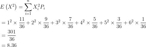 \begin{aligned} &E\left(X^{2}\right)=\sum_{i=1}^{n} X_{i}^{2} P_{i} \\ &=1^{2} \times \frac{11}{36}+2^{2} \times \frac{9}{36}+3^{2} \times \frac{7}{36}+4^{2} \times \frac{5}{36}+5^{2} \times \frac{3}{36}+6^{2} \times \frac{1}{36} \\ &=\frac{301}{36} \\ &=8.36 \end{aligned}
