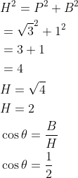 \begin{aligned} &H^{2}=P^{2}+B^{2} \\ &=\sqrt{3}^{2}+1^{2} \\ &=3+1 \\ &=4 \\ &H=\sqrt{4} \\ &H=2 \\ &\cos \theta=\frac{B}{H} \\ &\cos \theta=\frac{1}{2} \end{aligned}