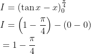 \begin{aligned} &I=(\tan x-x)_{0}^{\frac{\pi}{4}} \\ &I=\left(1-\frac{\pi}{4}\right)-(0-0) \\ &=1-\frac{\pi}{4} \end{aligned}