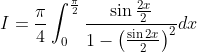 \begin{aligned} &I=\frac{\pi}{4} \int_{0}^{\frac{\pi}{2}} \frac{\sin \frac{2 x}{2}}{1-\left(\frac{\sin 2 x}{2}\right)^{2}} d x \\ & \end{aligned}
