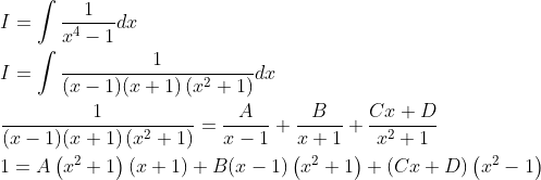 \begin{aligned} &I=\int \frac{1}{x^{4}-1} d x \\ &I=\int \frac{1}{(x-1)(x+1)\left(x^{2}+1\right)} d x \\ &\frac{1}{(x-1)(x+1)\left(x^{2}+1\right)}=\frac{A}{x-1}+\frac{B}{x+1}+\frac{C x+D}{x^{2}+1} \\ &1=A\left(x^{2}+1\right)(x+1)+B(x-1)\left(x^{2}+1\right)+(C x+D)\left(x^{2}-1\right) \end{aligned}
