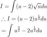 \begin{aligned} &I=\int(u-2) \sqrt{u} d u \\ &\therefore I=(u-2) u^{\frac{1}{2}} d u \\ &=\int u^{\frac{3}{2}}-2 u^{\frac{1}{2}} d u \end{aligned}