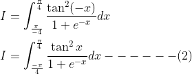 \begin{aligned} &I=\int_{\frac{\pi}{-4}}^{\frac{\pi}{4}} \frac{\tan ^{2}(-x)}{1+e^{-x}} d x \\ &I=\int_{\frac{-\pi}{4}}^{\frac{\pi}{4}} \frac{\tan ^{2} x}{1+e^{-x}} d x------(2) \end{aligned}