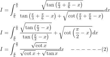 \begin{aligned} &I=\int_{\frac{\pi}{6}}^{\frac{\pi}{3}} \frac{\sqrt{\tan \left(\frac{\pi}{3}+\frac{\pi}{6}-x\right)}}{\tan \left(\frac{\pi}{3}+\frac{\pi}{6}-x\right)+\sqrt{\cot \left(\frac{\pi}{3}+\frac{\pi}{6}-x\right)}} d x \\ &I=\int_{\frac{\pi}{6}}^{\frac{\pi}{3}} \frac{\sqrt{\tan \left(\frac{\pi}{2}-x\right)}}{\tan \left(\frac{\pi}{2}-x\right)}+\sqrt{\cot \left(\frac{\pi}{2}-x\right)} d x \\ &I=\int_{\frac{\pi}{6}}^{\frac{\pi}{3}} \frac{\sqrt{\cot x}}{\sqrt{\cot x}+\sqrt{\tan x}} d x \quad------(2) \end{aligned}