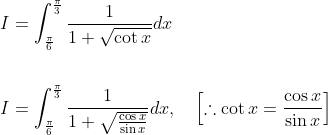 \begin{aligned} &I=\int_{\frac{\pi}{6}}^{\frac{\pi}{3}} \frac{1}{1+\sqrt{\cot x}} d x \\\\ &I=\int_{\frac{\pi}{6}}^{\frac{\pi}{3}} \frac{1}{1+\sqrt{\frac{\cos x}{\sin x}}} d x, \quad\left[\therefore \cot x=\frac{\cos x}{\sin x}\right] \end{aligned}