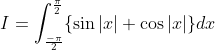 \begin{aligned} &I=\int_{\frac{-\pi}{2}}^{\frac{\pi}{2}}\{\sin |x|+\cos |x|\} d x \\ & \end{aligned}