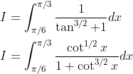 \begin{aligned} &I=\int_{\pi / 6}^{\pi / 3} \frac{1}{\tan ^{3 / 2}+1} d x \\ &I=\int_{\pi / 6}^{\pi / 3} \frac{\cot ^{1 / 2} x}{1+\cot ^{3 / 2} x} d x \end{aligned}