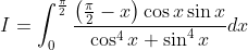 \begin{aligned} &I=\int_{0}^{\frac{\pi}{2}} \frac{\left(\frac{\pi}{2}-x\right) \cos x \sin x}{\cos ^{4} x+\sin ^{4} x} d x \\ & \end{aligned}