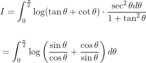\begin{aligned} &I=\int_{0}^{\frac{\pi}{2}} \log (\tan \theta+\cot \theta) \cdot \frac{\sec ^{2} \theta d \theta}{1+\tan ^{2} \theta} \\\\ &=\int_{0}^{\frac{\pi}{2}} \log \left(\frac{\sin \theta}{\cos \theta}+\frac{\cos \theta}{\sin \theta}\right) d \theta \end{aligned}