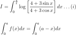 \begin{aligned} &I=\int_{0}^{\frac{\pi}{2}} \log \left[\frac{4+3 \sin x}{4+3 \cos x}\right] d x \ldots(i) \\\\ &\int_{0}^{a} f(x) d x=\int_{0}^{a}(a-x) d x \end{aligned}