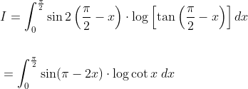 \begin{aligned} &I=\int_{0}^{\frac{\pi}{2}} \sin 2\left(\frac{\pi}{2}-x\right) \cdot \log \left[\tan \left(\frac{\pi}{2}-x\right)\right] d x \\\\ &=\int_{0}^{\frac{\pi}{2}} \sin (\pi-2 x) \cdot \log \cot x \; d x \end{aligned}