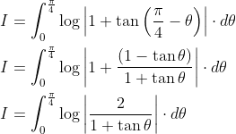 \begin{aligned} &I=\int_{0}^{\frac{\pi}{4}} \log \left|1+\tan \left(\frac{\pi}{4}-\theta\right)\right| \cdot d \theta \\ &I=\int_{0}^{\frac{\pi}{4}} \log \left|1+\frac{(1-\tan \theta)}{1+\tan \theta}\right| \cdot d \theta \\ &I=\int_{0}^{\frac{\pi}{4}} \log \left|\frac{2}{1+\tan \theta}\right| \cdot d \theta \end{aligned}