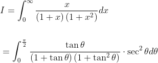 \begin{aligned} &I=\int_{0}^{\infty} \frac{x}{(1+x)\left(1+x^{2}\right)} d x \\\\ &=\int_{0}^{\frac{\pi}{2}} \frac{\tan \theta}{(1+\tan \theta)\left(1+\tan ^{2} \theta\right)} \cdot \sec ^{2} \theta d \theta \end{aligned}