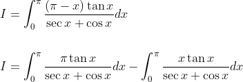 \begin{aligned} &I=\int_{0}^{\pi} \frac{(\pi-x) \tan x}{\sec x+\cos x} d x \\\\ &I=\int_{0}^{\pi} \frac{\pi \tan x}{\sec x+\cos x} d x-\int_{0}^{\pi} \frac{x \tan x}{\sec x+\cos x} d x \end{aligned}