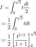 \begin{aligned} &I=\int_{0}^{\sqrt{3}} t \frac{d t}{2} \\ &=\frac{1}{2} \int_{0}^{\sqrt{3}} t d t \\ &=\frac{1}{2}\left[\frac{t^{1+1}}{1+1}\right]_{0}^{\sqrt{3}} \end{aligned}
