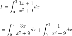 \begin{aligned} &I=\int_{0}^{3} \frac{3 x+1}{x^{2}+9} d x \\\\ &=\int_{0}^{3} \frac{3 x}{x^{2}+9} d x+\int_{0}^{3} \frac{1}{x^{2}+9} d x \end{aligned}