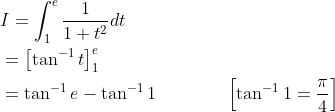\begin{aligned} &I=\int_{1}^{e} \frac{1}{1+t^{2}} d t \\ &=\left[\tan ^{-1} t\right]_{1}^{e} \\ &=\tan ^{-1} e-\tan ^{-1} 1\; \; \; \; \; \; \; \; \; \; \quad\left[\tan ^{-1} 1=\frac{\pi}{4}\right] \end{aligned}