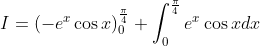 \begin{aligned} &I=\left(-e^{x} \cos x\right)_{0}^{\frac{\pi}{4}}+\int_{0}^{\frac{\pi}{4}} e^{x} \cos x d x \\ & \end{aligned}