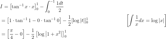 \begin{aligned} &I=\left[\tan ^{-1} x \cdot x\right]_{0}^{1}-\int_{0}^{-1} \frac{1 d t}{2} \\ &=\left[1 \cdot \tan ^{-1} 1-0 \cdot \tan ^{-1} 0\right]-\frac{1}{2}[\log |t|]_{0}^{1}\; \; \; \; \; \; \; \; \; \; \; \; \; \; \; \; \; \; \; \; \; \; \quad\left[\int \frac{1}{x} d x=\log |x|\right] \\ &=\left[\frac{\pi}{4}-0\right]-\frac{1}{2}\left[\log \left|1+x^{2}\right|\right]_{0}^{1} \end{aligned}