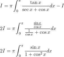 \begin{aligned} &I=\pi \int_{0}^{\pi} \frac{\tan x}{\sec x+\cos x} d x-I \\\\ &2 I=\pi \int_{0}^{\pi} \frac{\frac{\sin x}{\cos x}}{\frac{1}{\cos x}+\cos x} d x \\\\ &2 I=\pi \int_{0}^{\pi} \frac{\sin x}{1+\cos ^{2} x} d x \end{aligned}