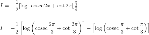 \begin{aligned} &I=-\frac{1}{2}[\log |\operatorname{cosec} 2 x+\cot 2 x|]_{\frac{\pi}{6}}^{\frac{\pi}{3}} \\\\ &I=-\frac{1}{2}\left[\log \left(\operatorname{cosec} \frac{2 \pi}{3}+\cot \frac{2 \pi}{3}\right)\right]-\left[\log \left(\operatorname{cosec} \frac{\pi}{3}+\cot \frac{\pi}{3}\right)\right] \end{aligned}